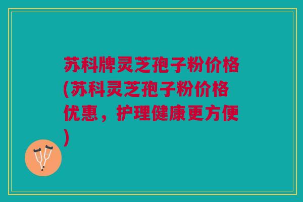苏科牌灵芝孢子粉价格(苏科灵芝孢子粉价格优惠，护理健康更方便)