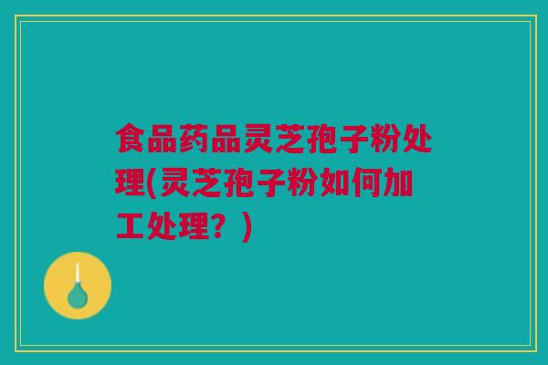 食品药品灵芝孢子粉处理(灵芝孢子粉如何加工处理？)