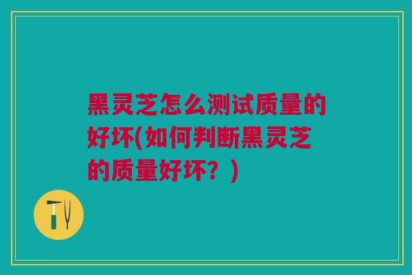 黑灵芝怎么测试质量的好坏(如何判断黑灵芝的质量好坏？)