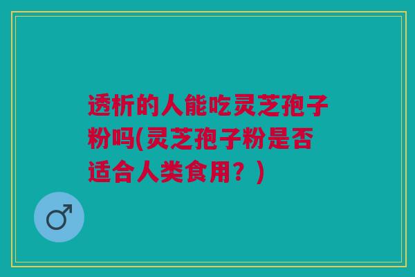 透析的人能吃灵芝孢子粉吗(灵芝孢子粉是否适合人类食用？)