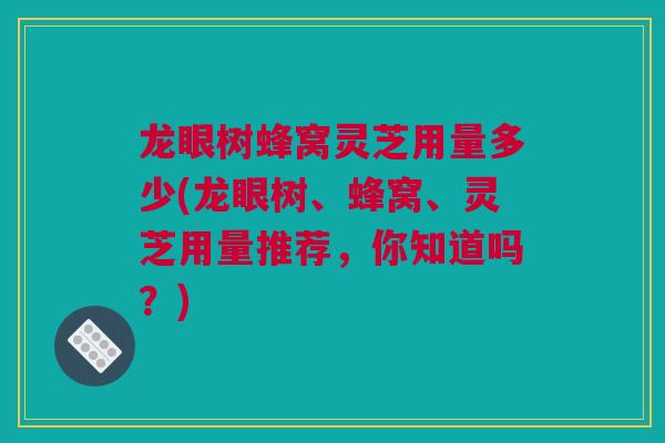 龙眼树蜂窝灵芝用量多少(龙眼树、蜂窝、灵芝用量推荐，你知道吗？)