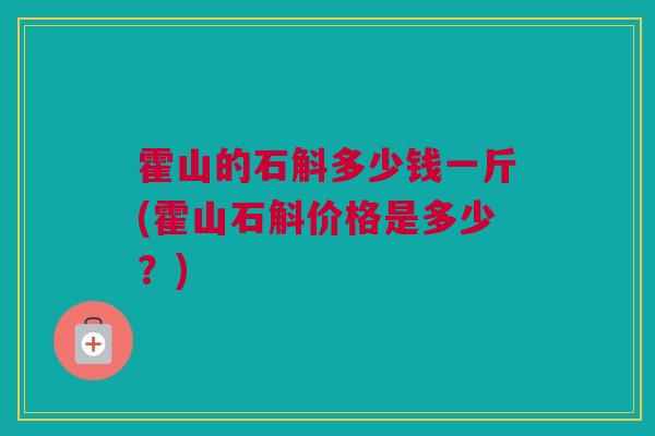 霍山的石斛多少钱一斤(霍山石斛价格是多少？)