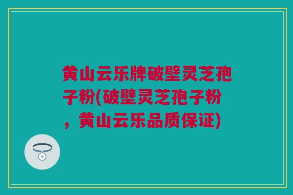 黄山云乐牌破壁灵芝孢子粉(破壁灵芝孢子粉，黄山云乐品质保证)