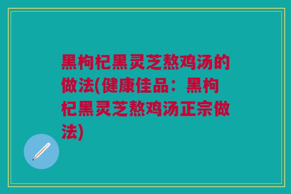 黑枸杞黑灵芝熬鸡汤的做法(健康佳品：黑枸杞黑灵芝熬鸡汤正宗做法)