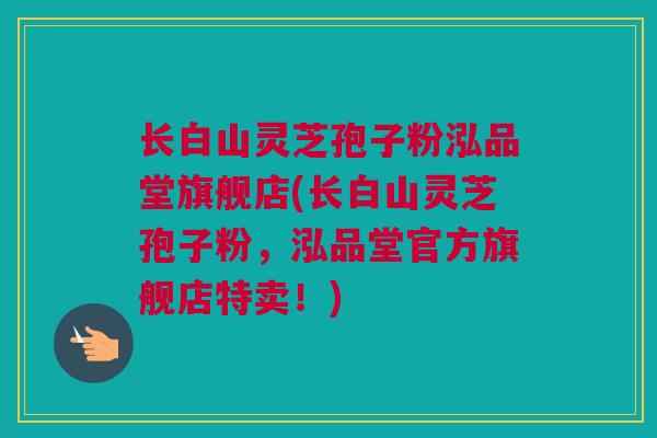 长白山灵芝孢子粉泓品堂旗舰店(长白山灵芝孢子粉，泓品堂官方旗舰店特卖！)