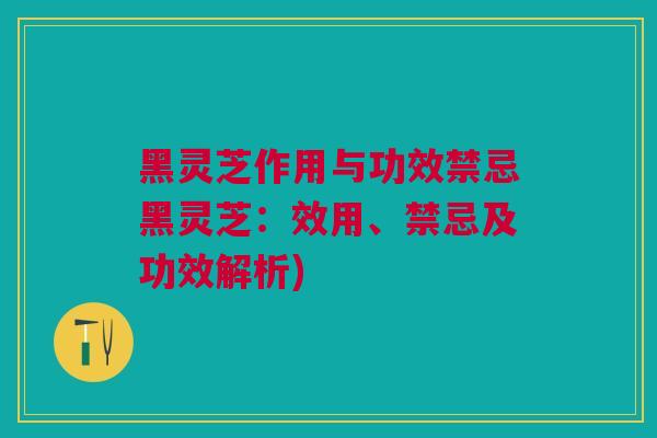 黑灵芝作用与功效禁忌黑灵芝：效用、禁忌及功效解析)