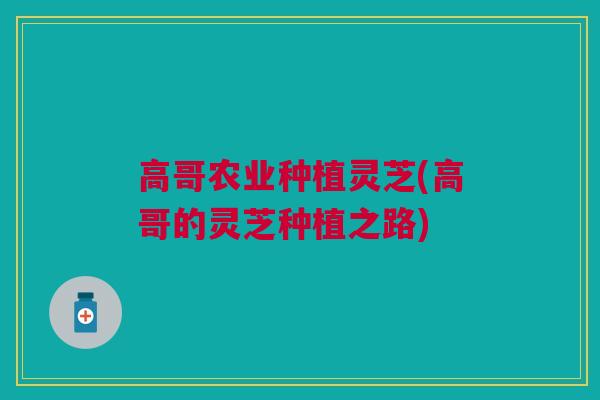 高哥农业种植灵芝(高哥的灵芝种植之路)