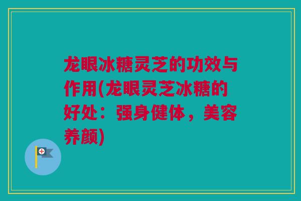 龙眼冰糖灵芝的功效与作用(龙眼灵芝冰糖的好处：强身健体，美容养颜)