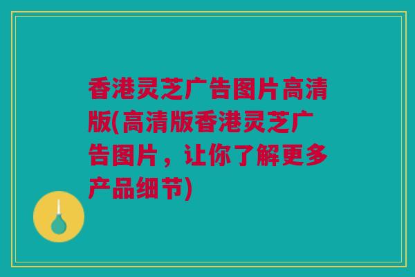 香港灵芝广告图片高清版(高清版香港灵芝广告图片，让你了解更多产品细节)