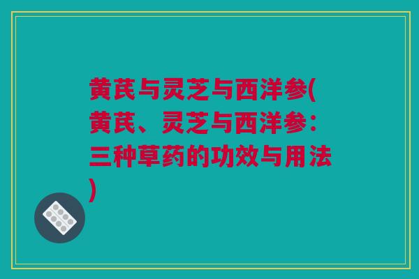 黄芪与灵芝与西洋参(黄芪、灵芝与西洋参：三种草药的功效与用法)