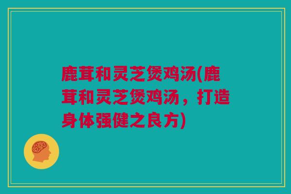 鹿茸和灵芝煲鸡汤(鹿茸和灵芝煲鸡汤，打造身体强健之良方)