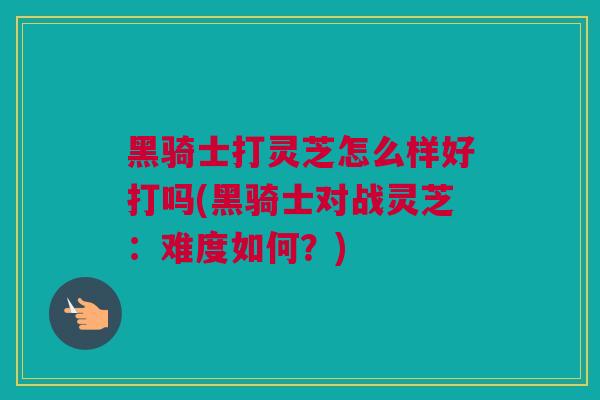 黑骑士打灵芝怎么样好打吗(黑骑士对战灵芝：难度如何？)