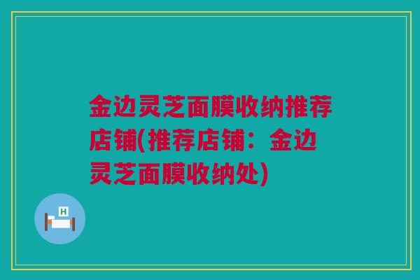 金边灵芝面膜收纳推荐店铺(推荐店铺：金边灵芝面膜收纳处)