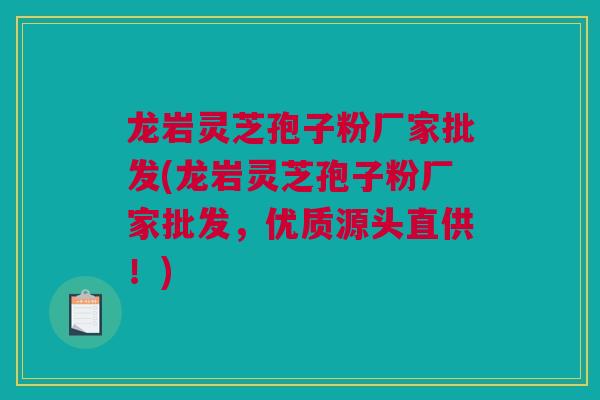 龙岩灵芝孢子粉厂家批发(龙岩灵芝孢子粉厂家批发，优质源头直供！)