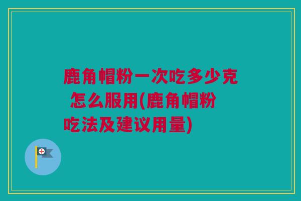 鹿角帽粉一次吃多少克 怎么服用(鹿角帽粉吃法及建议用量)