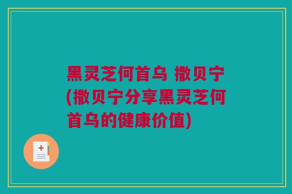 黑灵芝何首乌 撒贝宁(撒贝宁分享黑灵芝何首乌的健康价值)