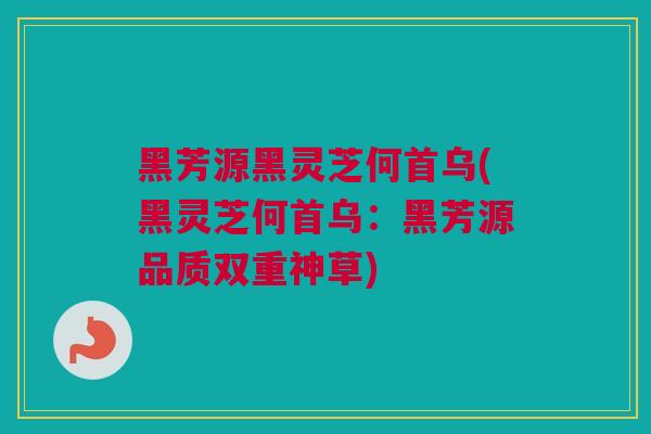 黑芳源黑灵芝何首乌(黑灵芝何首乌：黑芳源品质双重神草)