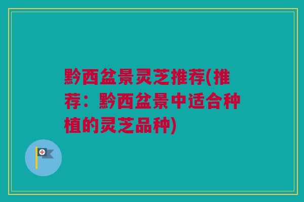 黔西盆景灵芝推荐(推荐：黔西盆景中适合种植的灵芝品种)