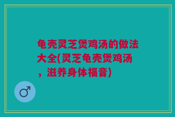龟壳灵芝煲鸡汤的做法大全(灵芝龟壳煲鸡汤，滋养身体福音)