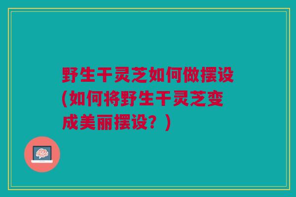 野生干灵芝如何做摆设(如何将野生干灵芝变成美丽摆设？)