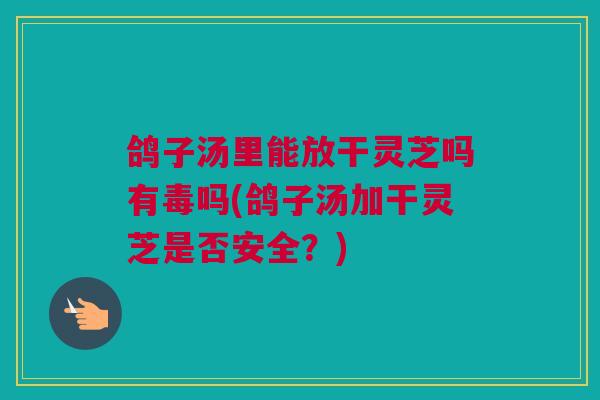 鸽子汤里能放干灵芝吗有毒吗(鸽子汤加干灵芝是否安全？)