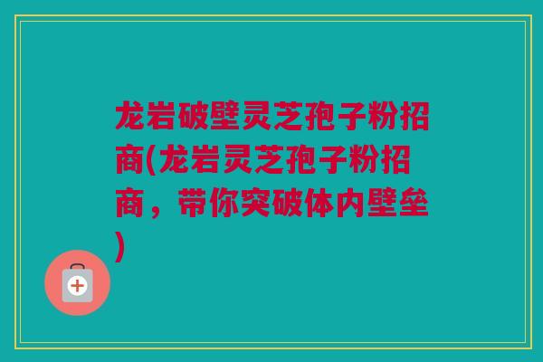 龙岩破壁灵芝孢子粉招商(龙岩灵芝孢子粉招商，带你突破体内壁垒)
