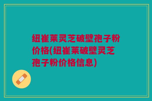 纽崔莱灵芝破壁孢子粉价格(纽崔莱破壁灵芝孢子粉价格信息)