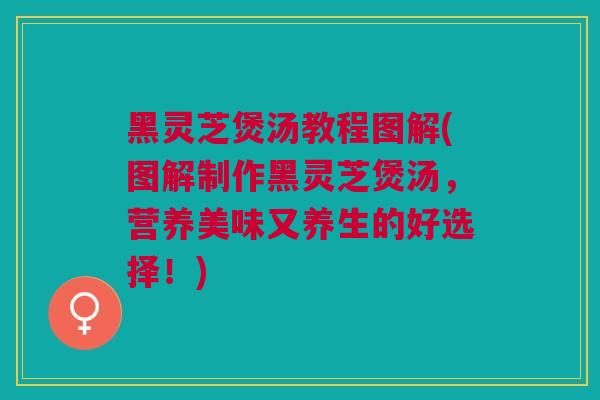 黑灵芝煲汤教程图解(图解制作黑灵芝煲汤，营养美味又养生的好选择！)