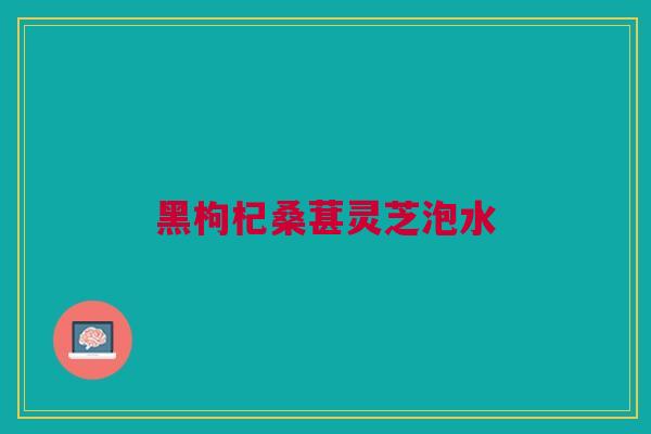 黑枸杞桑葚灵芝泡水