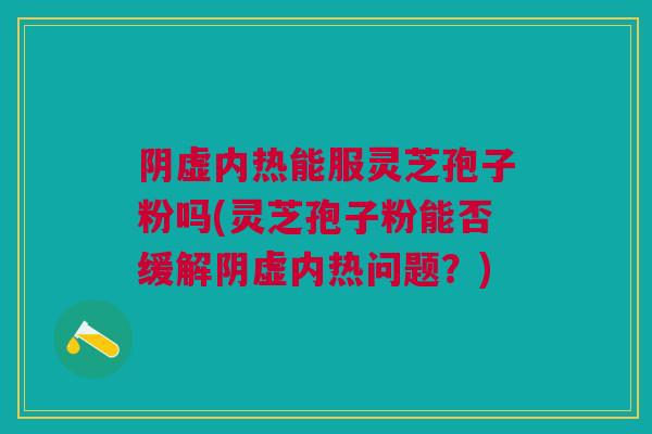 阴虚内热能服灵芝孢子粉吗(灵芝孢子粉能否缓解阴虚内热问题？)