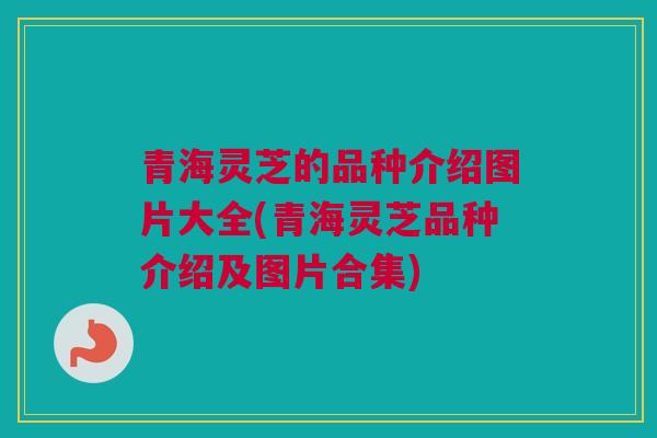 青海灵芝的品种介绍图片大全(青海灵芝品种介绍及图片合集)