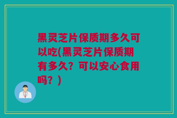 黑灵芝片保质期多久可以吃(黑灵芝片保质期有多久？可以安心食用吗？)