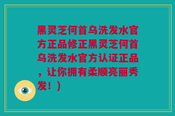 黑灵芝何首乌洗发水官方正品修正黑灵芝何首乌洗发水官方认证正品，让你拥有柔顺亮丽秀发！)