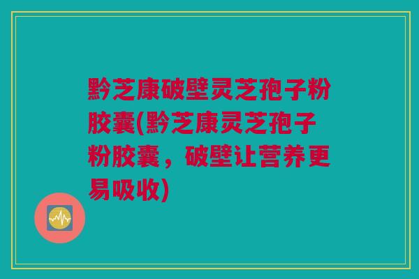 黔芝康破壁灵芝孢子粉胶囊(黔芝康灵芝孢子粉胶囊，破壁让营养更易吸收)