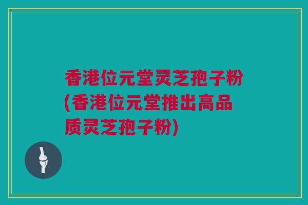 香港位元堂灵芝孢子粉(香港位元堂推出高品质灵芝孢子粉)
