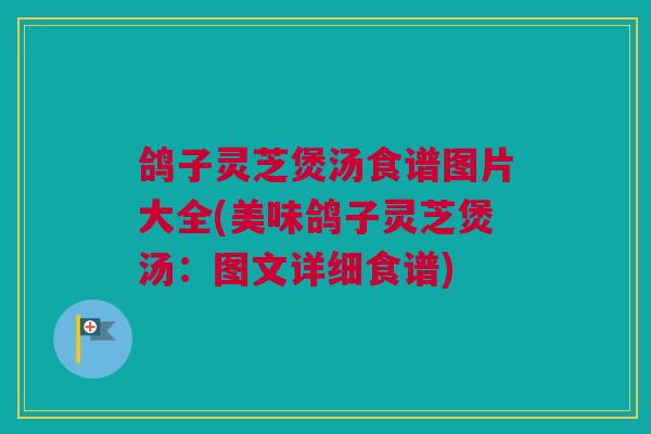 鸽子灵芝煲汤食谱图片大全(美味鸽子灵芝煲汤：图文详细食谱)