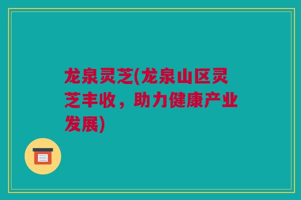 龙泉灵芝(龙泉山区灵芝丰收，助力健康产业发展)