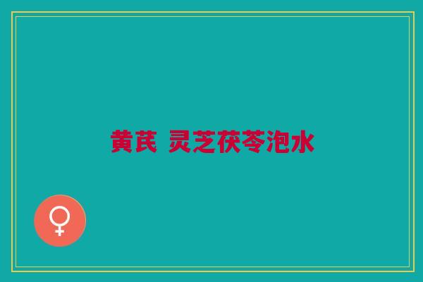 黄芪 灵芝茯苓泡水