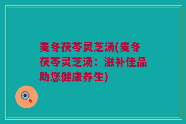 麦冬茯苓灵芝汤(麦冬茯苓灵芝汤：滋补佳品助您健康养生)