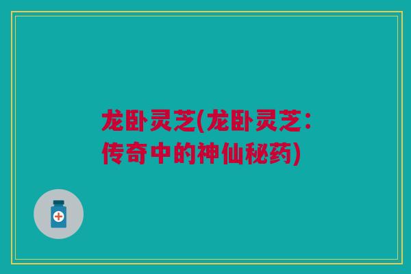 龙卧灵芝(龙卧灵芝：传奇中的神仙秘药)