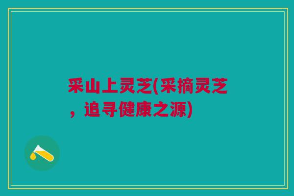 采山上灵芝(采摘灵芝，追寻健康之源)