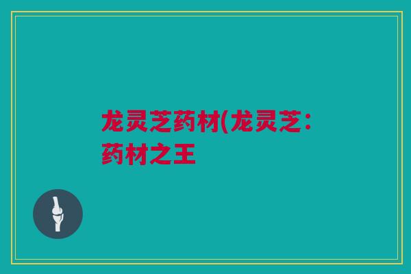 龙灵芝药材(龙灵芝：药材之王
