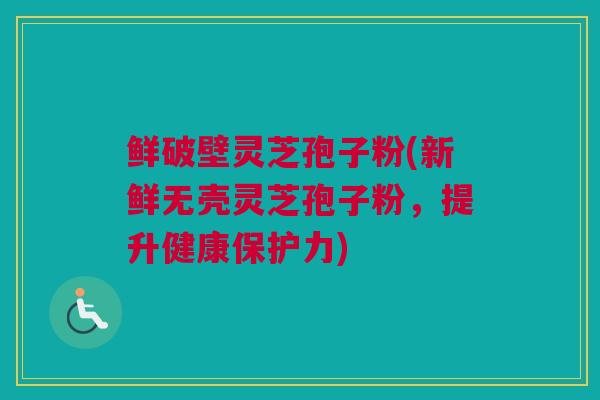 鲜破壁灵芝孢子粉(新鲜无壳灵芝孢子粉，提升健康保护力)