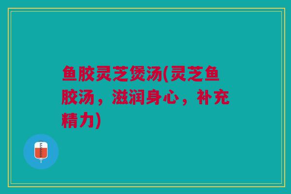 鱼胶灵芝煲汤(灵芝鱼胶汤，滋润身心，补充精力)