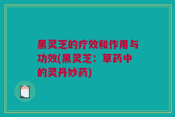 黑灵芝的疗效和作用与功效(黑灵芝：草药中的灵丹妙药)