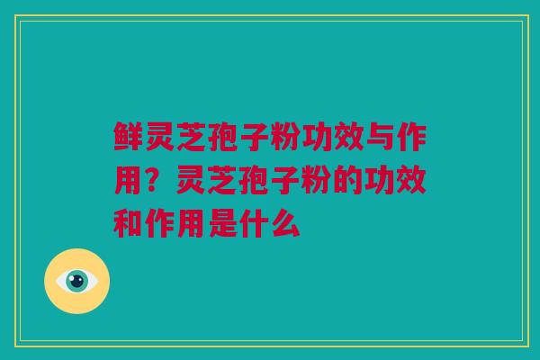 鲜灵芝孢子粉功效与作用？灵芝孢子粉的功效和作用是什么