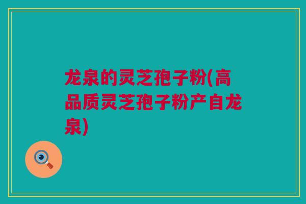 龙泉的灵芝孢子粉(高品质灵芝孢子粉产自龙泉)