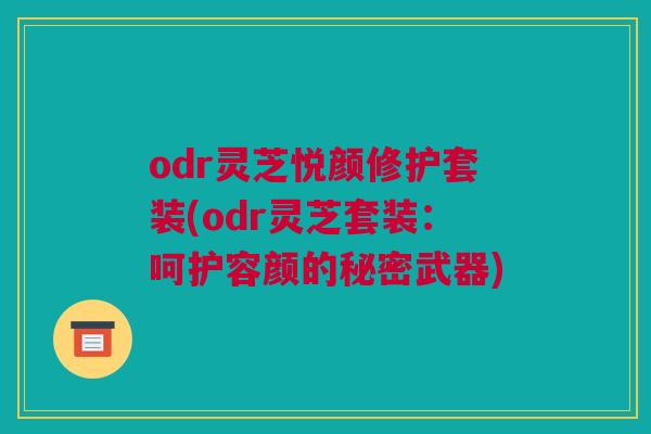 odr灵芝悦颜修护套装(odr灵芝套装：呵护容颜的秘密武器)