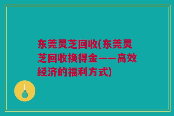 东莞灵芝回收(东莞灵芝回收换得金——高效经济的福利方式) 东莞灵芝回收(东莞灵芝回收换得金——高效经济的福利方式)