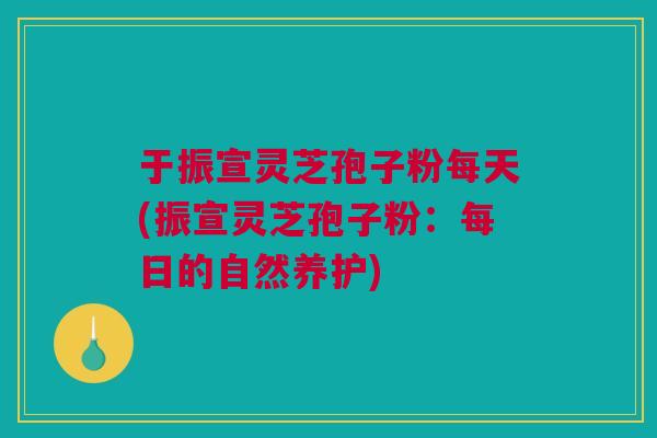 于振宣灵芝孢子粉每天(振宣灵芝孢子粉：每日的自然养护)